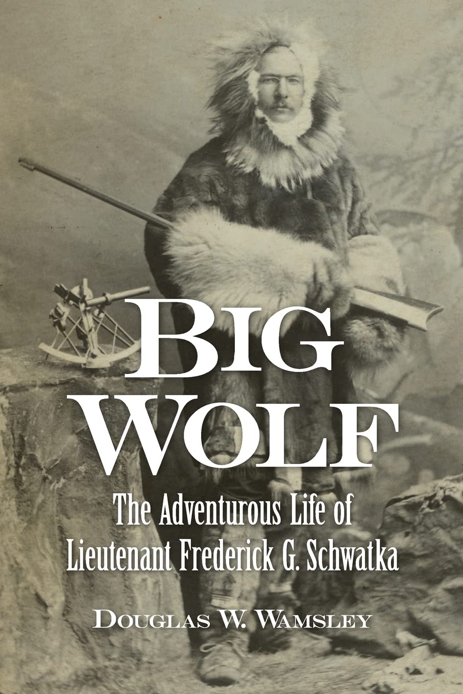 Big Wolf-The Adventurous Life of Lieutenant Frederick Schwatka Big Wolf-The Adventurous Life of Lieutenant Frederick Schwatka